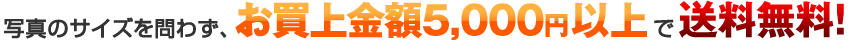 写真のサイズを問わず、お買上金額5,000円以上で送料無料！